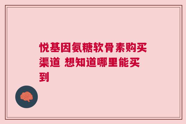 悦基因氨糖软骨素购买渠道 想知道哪里能买到