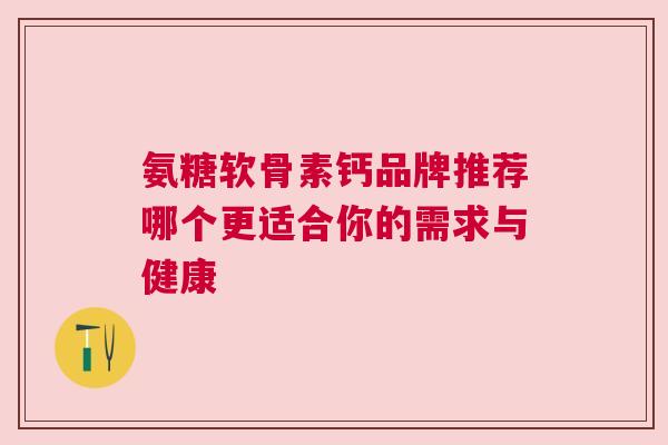 氨糖软骨素钙品牌推荐哪个更适合你的需求与健康