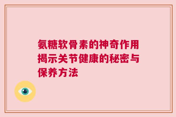 氨糖软骨素的神奇作用揭示关节健康的秘密与保养方法 氨糖软骨素的神奇作用揭示关节健康的秘密与保养方法