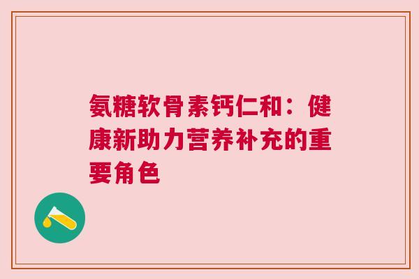 氨糖软骨素钙仁和:健康新助力营养补充的重要角色