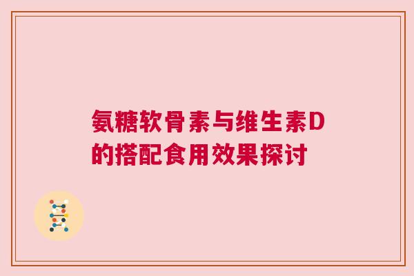 氨糖软骨素与维生素D的搭配食用效果探讨
