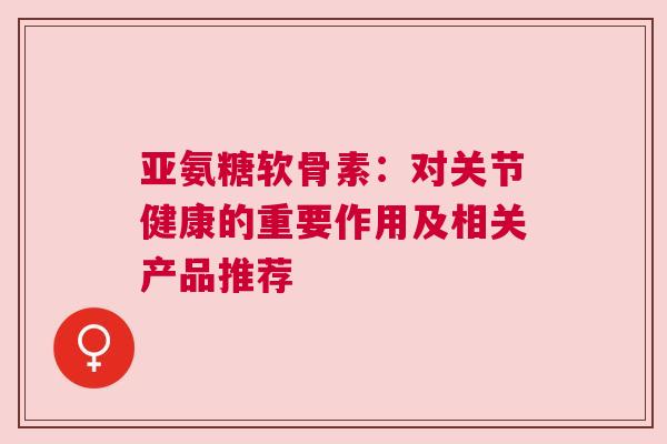 亚氨糖软骨素:对关节健康的重要作用及相关产品推荐