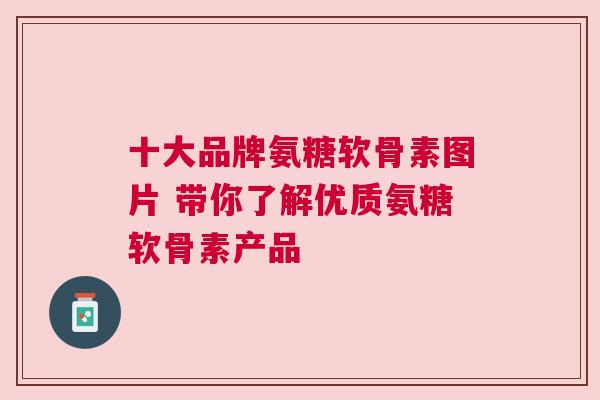 十大品牌氨糖软骨素图片 带你了解优质氨糖软骨素产品
