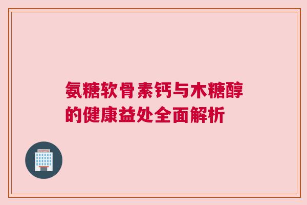 氨糖软骨素钙与木糖醇的健康益处全面解析