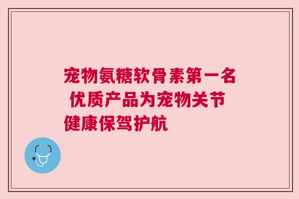 宠物氨糖软骨素第一名 优质产品为宠物关节健康保驾护航