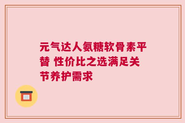 元气达人氨糖软骨素平替 性价比之选满足关节养护需求 元气达人氨糖软骨素平替 性价比之选满足关节养护需求