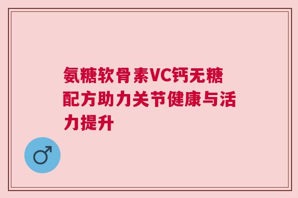 氨糖软骨素VC钙无糖配方助力关节健康与活力提升 氨糖软骨素VC钙无糖配方助力关节健康与活力提升
