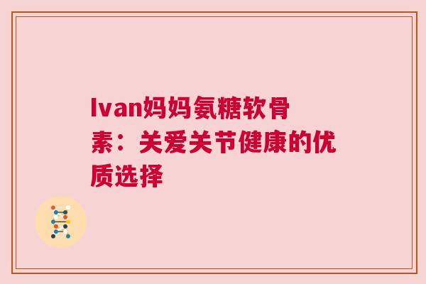 Ivan妈妈氨糖软骨素:关爱关节健康的优质选择 Ivan妈妈氨糖软骨素:关爱关节健康的优质选择