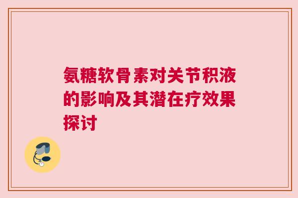 氨糖软骨素对关节积液的影响及其潜在疗效果探讨