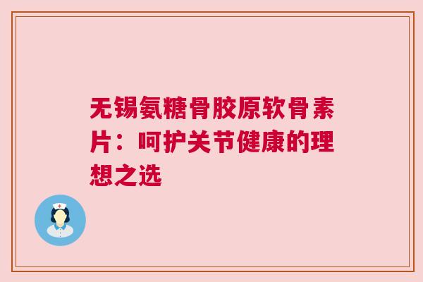 无锡氨糖骨胶原软骨素片:呵护关节健康的理想之选