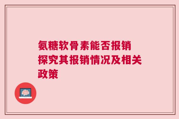 氨糖软骨素能否报销 探究其报销情况及相关政策
