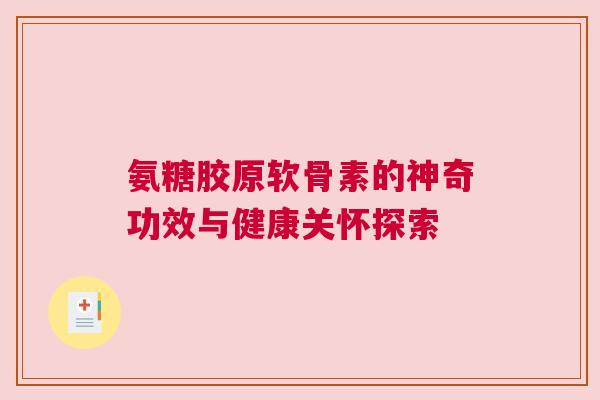 氨糖胶原软骨素的神奇功效与健康关怀探索 氨糖胶原软骨素的神奇功效与健康关怀探索