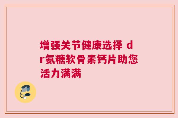 增强关节健康选择 dr氨糖软骨素钙片助您活力满满