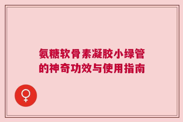 氨糖软骨素凝胶小绿管的神奇功效与使用指南 氨糖软骨素凝胶小绿管的神奇功效与使用指南