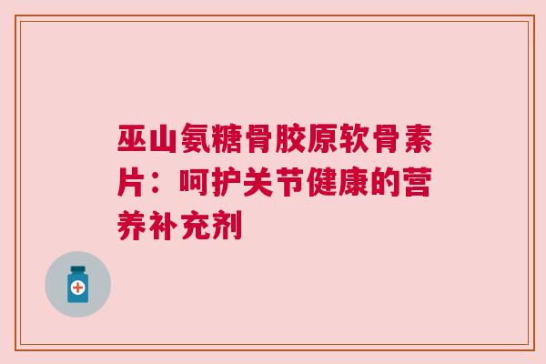 巫山氨糖骨胶原软骨素片:呵护关节健康的营养补充剂 巫山氨糖骨胶原软骨素片:呵护关节健康的营养补充剂