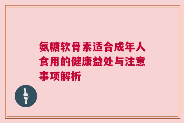 氨糖软骨素适合成年人食用的健康益处与注意事项解析 氨糖软骨素适合成年人食用的健康益处与注意事项解析