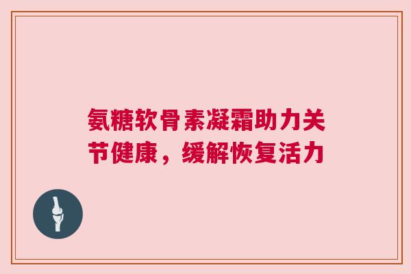 氨糖软骨素凝霜助力关节健康,缓解恢复活力 氨糖软骨素凝霜助力关节健康,缓解恢复活力