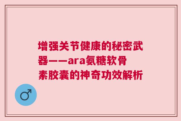 增强关节健康的秘密武器——ara氨糖软骨素胶囊的神奇功效解析