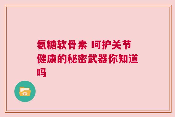 氨糖软骨素 呵护关节健康的秘密武器你知道吗 氨糖软骨素 呵护关节健康的秘密武器你知道吗