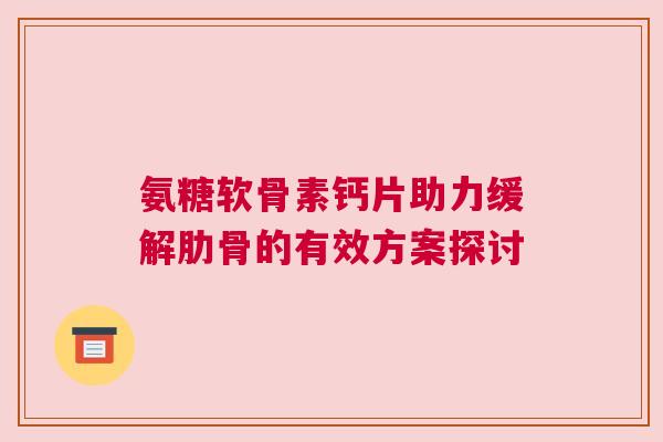 氨糖软骨素钙片助力缓解肋骨的有效方案探讨 氨糖软骨素钙片助力缓解肋骨的有效方案探讨