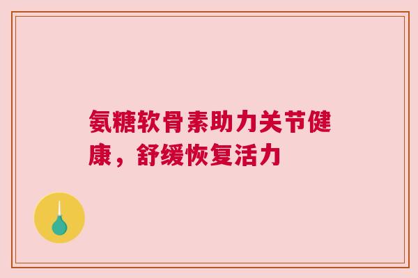 氨糖软骨素助力关节健康,舒缓恢复活力 氨糖软骨素助力关节健康,舒缓恢复活力