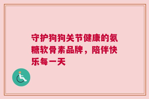 守护狗狗关节健康的氨糖软骨素品牌,陪伴快乐每一天