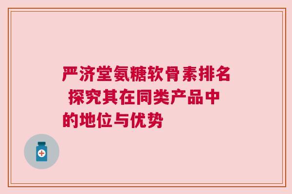 严济堂氨糖软骨素排名 探究其在同类产品中的地位与优势 严济堂氨糖软骨素排名 探究其在同类产品中的地位与优势