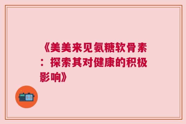 《美美来见氨糖软骨素:探索其对健康的积极影响》 《美美来见氨糖软骨素:探索其对健康的积极影响》