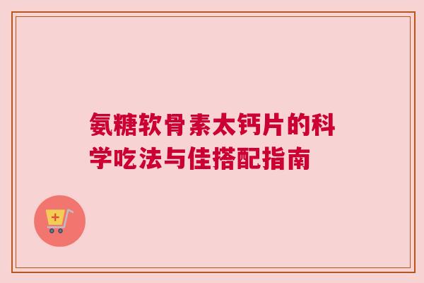 氨糖软骨素太钙片的科学吃法与佳搭配指南 氨糖软骨素太钙片的科学吃法与佳搭配指南