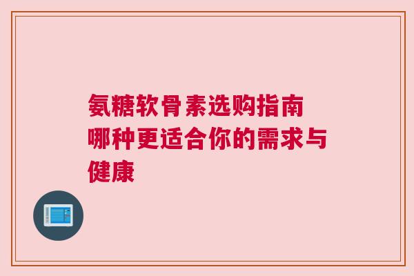 氨糖软骨素选购指南 哪种更适合你的需求与健康 氨糖软骨素选购指南 哪种更适合你的需求与健康