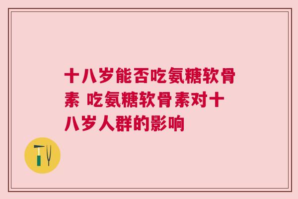 十八岁能否吃氨糖软骨素 吃氨糖软骨素对十八岁人群的影响