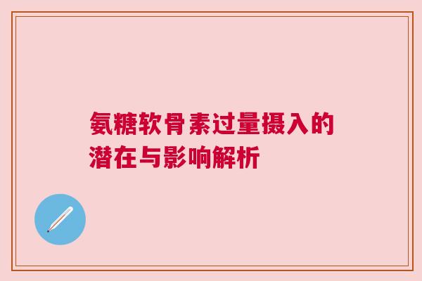 氨糖软骨素过量摄入的潜在与影响解析 氨糖软骨素过量摄入的潜在与影响解析