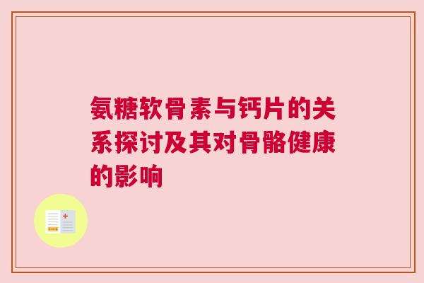 氨糖软骨素与钙片的关系探讨及其对骨骼健康的影响