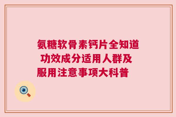 氨糖软骨素钙片全知道 功效成分适用人群及服用注意事项大科普