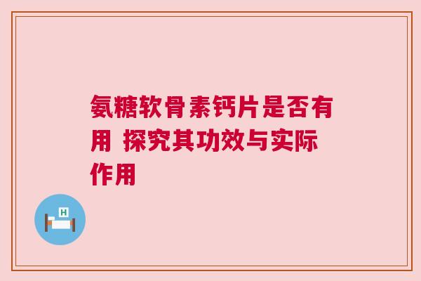 氨糖软骨素钙片是否有用 探究其功效与实际作用 氨糖软骨素钙片是否有用 探究其功效与实际作用