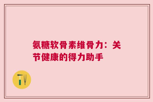 氨糖软骨素维骨力:关节健康的得力助手