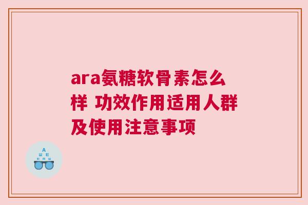 ara氨糖软骨素怎么样 功效作用适用人群及使用注意事项 ara氨糖软骨素怎么样 功效作用适用人群及使用注意事项