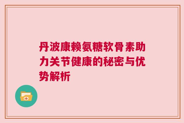 丹波康赖氨糖软骨素助力关节健康的秘密与优势解析