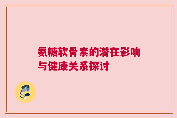 氨糖软骨素的潜在影响与健康关系探讨 氨糖软骨素的潜在影响与健康关系探讨