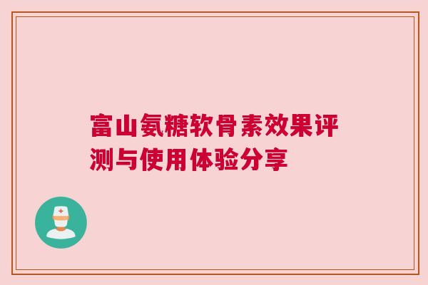 富山氨糖软骨素效果评测与使用体验分享 富山氨糖软骨素效果评测与使用体验分享