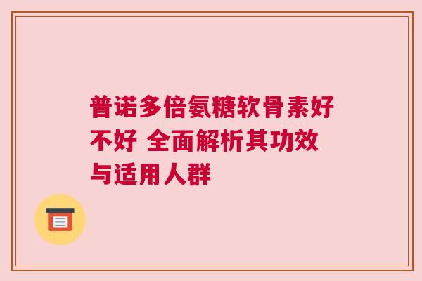 普诺多倍氨糖软骨素好不好 全面解析其功效与适用人群
