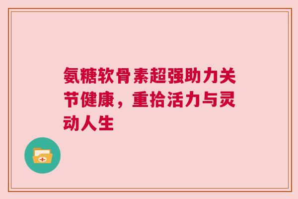 氨糖软骨素超强助力关节健康，重拾活力与灵动人生