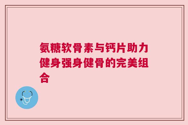 氨糖软骨素与钙片助力健身强身健骨的完美组合 氨糖软骨素与钙片助力健身强身健骨的完美组合