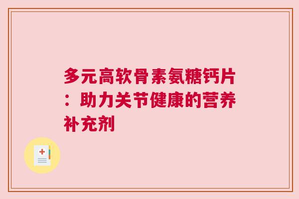 多元高软骨素氨糖钙片:助力关节健康的营养补充剂 多元高软骨素氨糖钙片:助力关节健康的营养补充剂