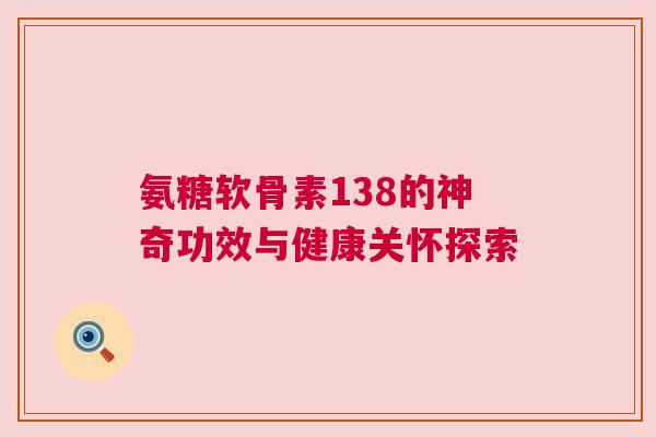 氨糖软骨素138的神奇功效与健康关怀探索