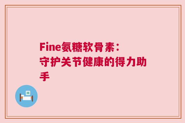 Fine氨糖软骨素：守护关节健康的得力助手