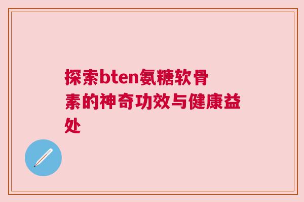 探索bten氨糖软骨素的神奇功效与健康益处 探索bten氨糖软骨素的神奇功效与健康益处