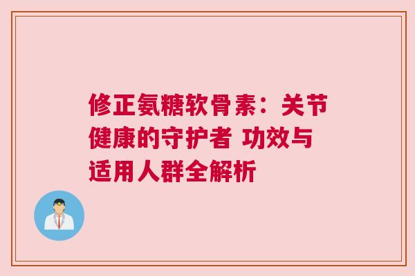 修正氨糖软骨素：关节健康的守护者 功效与适用人群全解析