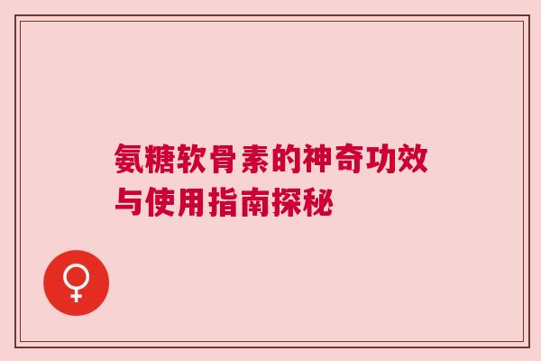 氨糖软骨素的神奇功效与使用指南探秘
