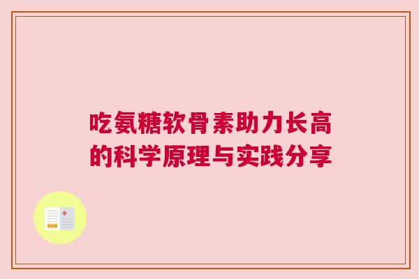 吃氨糖软骨素助力长高的科学原理与实践分享 吃氨糖软骨素助力长高的科学原理与实践分享